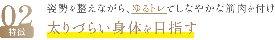 特徴02 姿勢を整えながら、ゆるトレでしなやかな筋肉を付け太りづらい身体を目指す