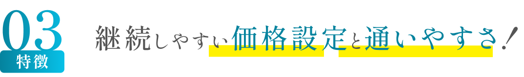 特徴03 継続しやすい価格設定と通いやすさ！