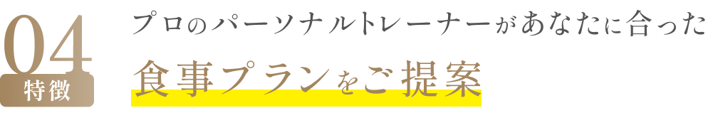 特徴04 プロのパーソナルトレーナーがあなたに合った食事プランをご提案