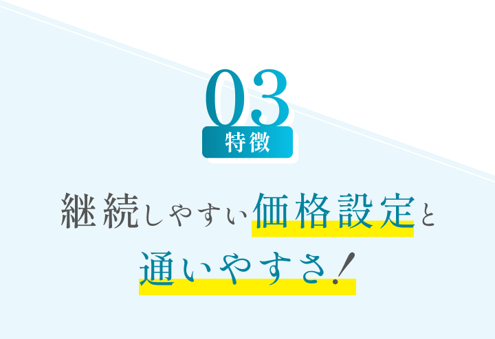 特徴03 継続しやすい価格設定と通いやすさ！